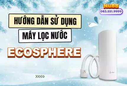 Hướng Dẫn Lắp Đặt, Sử Dụng Máy Lọc Nước Ecosphere Nuskin Đúng Cách