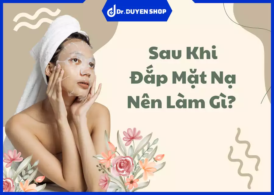 Sau Khi Đắp Mặt Nạ Nên Làm Gì? Hướng Dẫn Chăm Sóc Da Sau Mặt Nạ