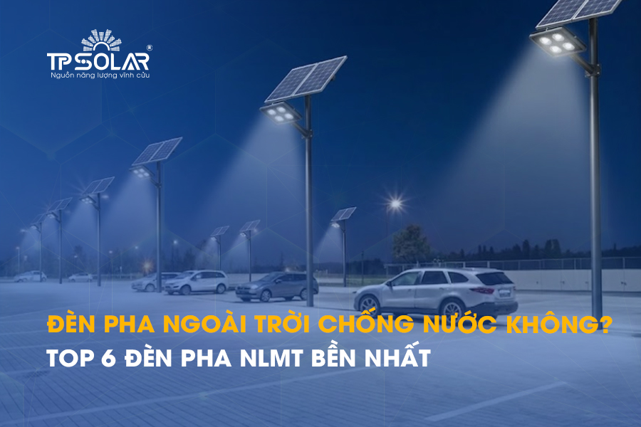 Đèn pha ngoài trời chống nước tốt không? Top 6 đèn pha NLMT bền nhất