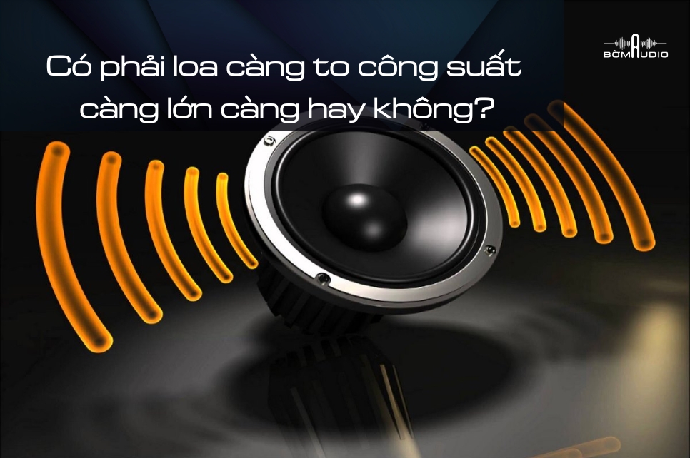 Có phải loa càng to công suất càng lớn càng hay không?