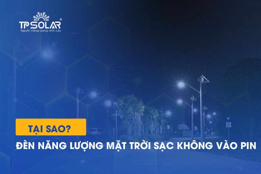 Đèn năng lượng mặt trời sạc không vào pin: Nguyên nhân và cách khắc phục
