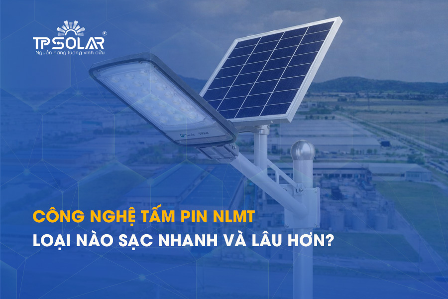 Công nghệ tấm pin năng lượng mặt trời dùng trong đèn NLMT: loại nào sạc nhanh và lâu hơn?
