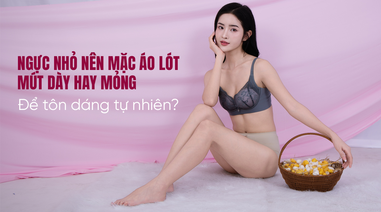Ngực nhỏ nên mặc áo lót mút dày hay mỏng để tôn dáng tự nhiên?