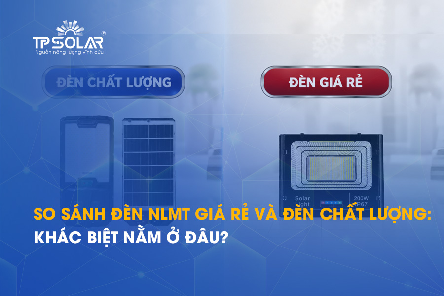 So sánh đèn NLMT giá rẻ và đèn chất lượng: Khác biệt nằm ở đâu?