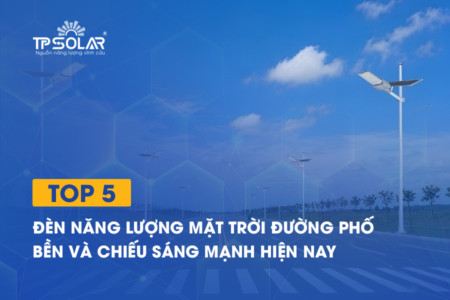 Top 5 loại đèn năng lượng mặt trời đường phố bền và chiếu sáng mạnh hiện nay