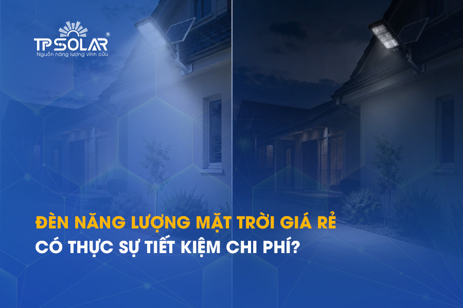 Đèn năng lượng mặt trời giá rẻ có thực sự tiết kiệm chi phí?