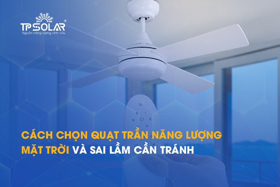 Cách chọn quạt trần năng lượng mặt trời và sai lầm cần tránh