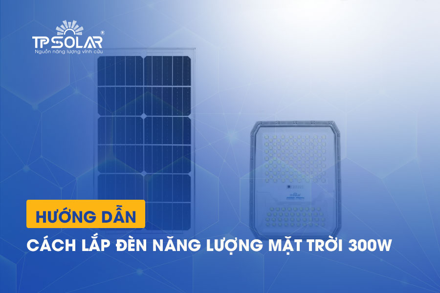 Cách lắp đèn năng lượng mặt trời 300w chi tiết từng dòng đèn