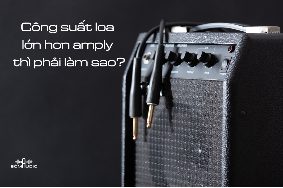 Công suất loa lớn hơn amply thì phải làm sao?
