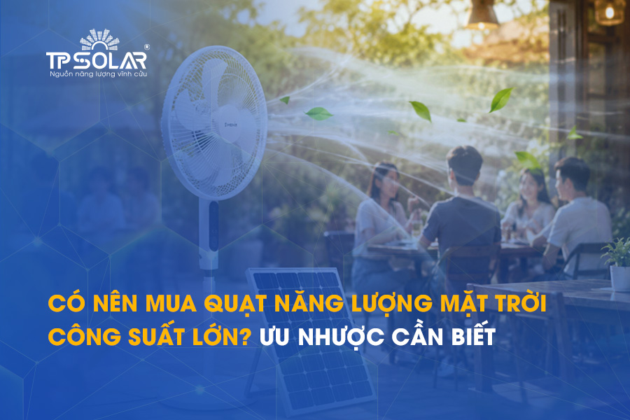 Có nên mua quạt năng lượng mặt trời công suất lớn? Ưu nhược cần biết