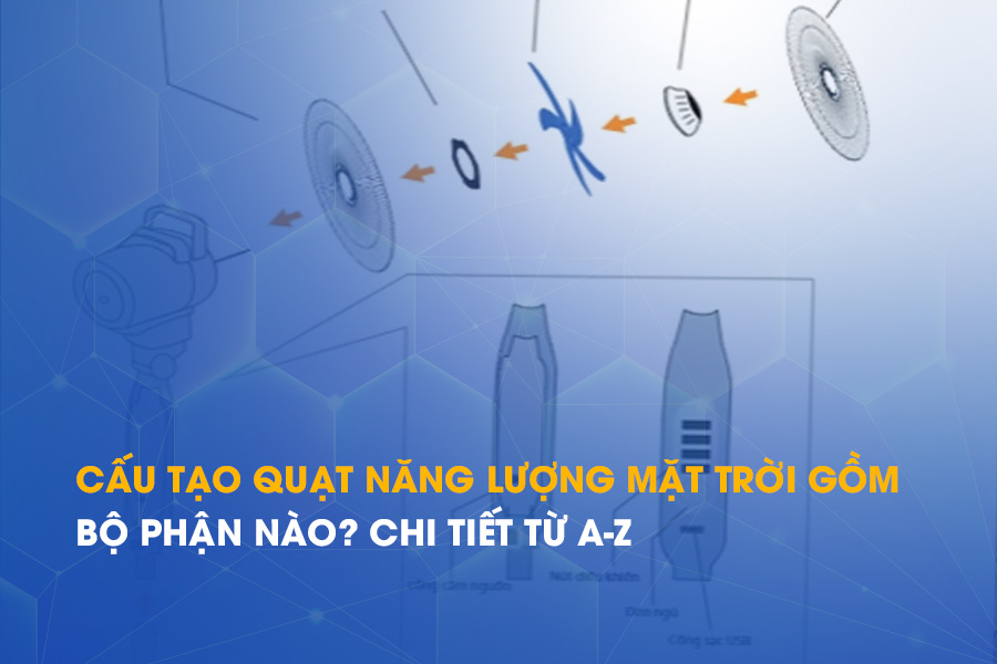 Cấu tạo quạt năng lượng mặt trời gồm bộ phận nào? Chi tiết từ A-Z