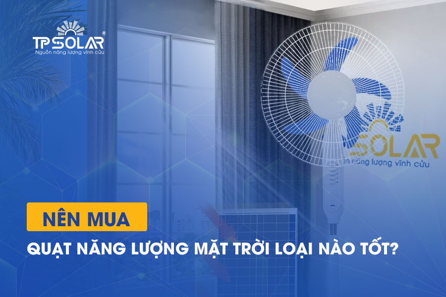 Nên mua quạt năng lượng mặt trời loại nào tốt?