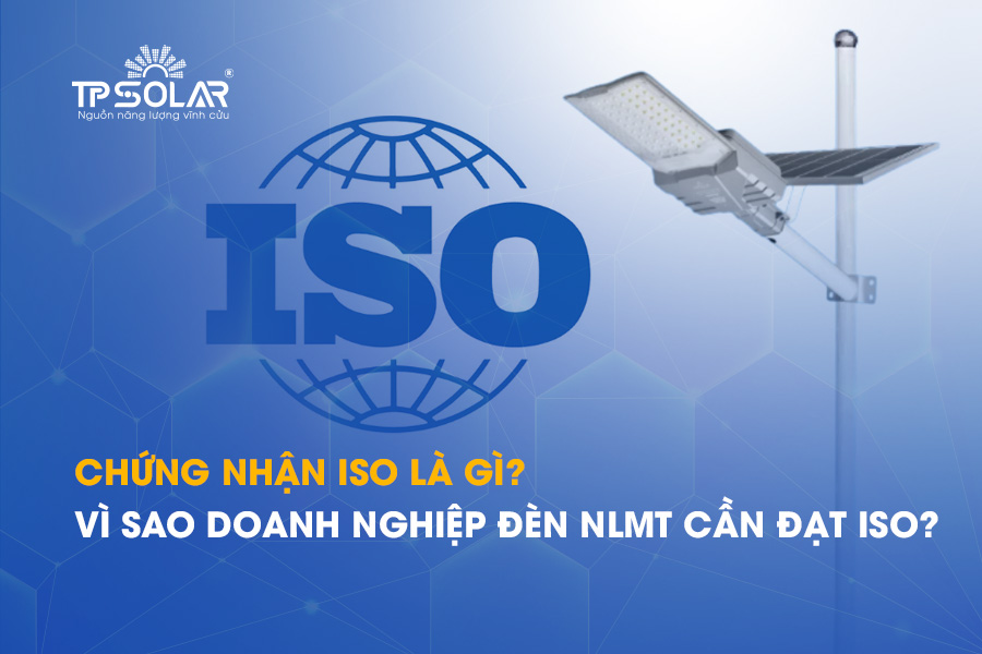 Chứng nhận ISO là gì? Vì sao doanh nghiệp đèn NLMT cần đạt ISO?