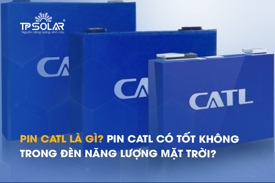 Pin CATL là gì? Pin CATL có tốt không trong đèn năng lượng mặt trời?