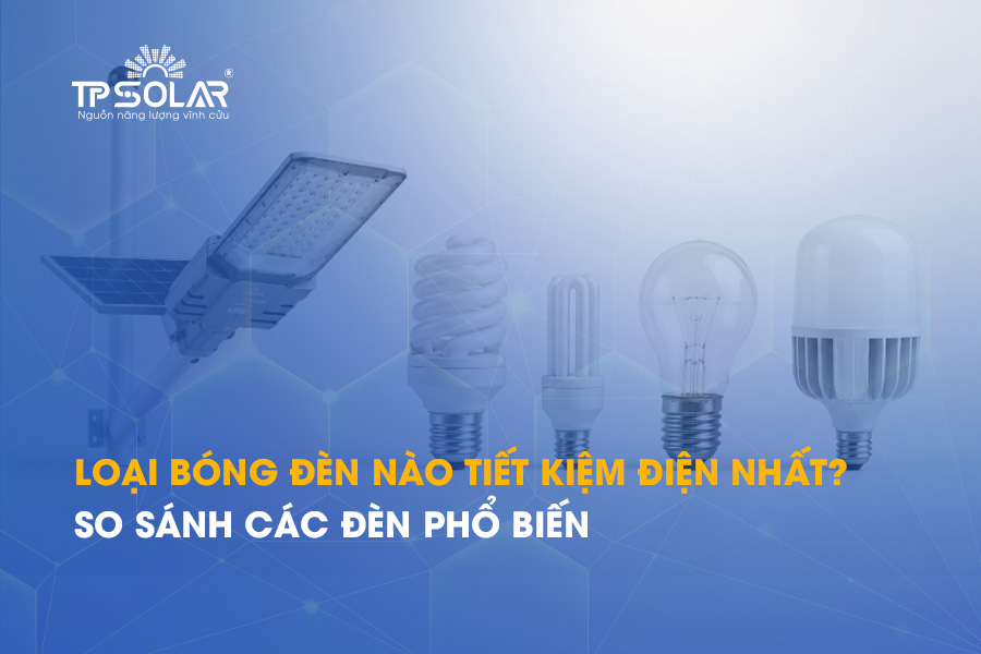 Loại bóng đèn nào tiết kiệm điện nhất? So sánh các đèn phổ biến