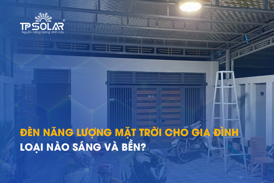 Đèn năng lượng mặt trời cho gia đình: Loại nào sáng và bền?