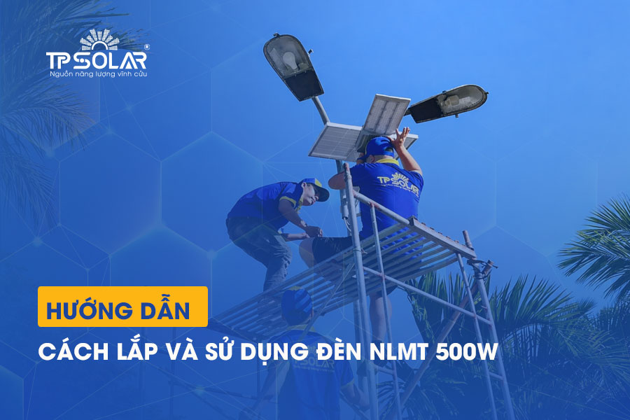 Hướng dẫn cách lắp và sử dụng đèn năng lượng mặt trời 500W