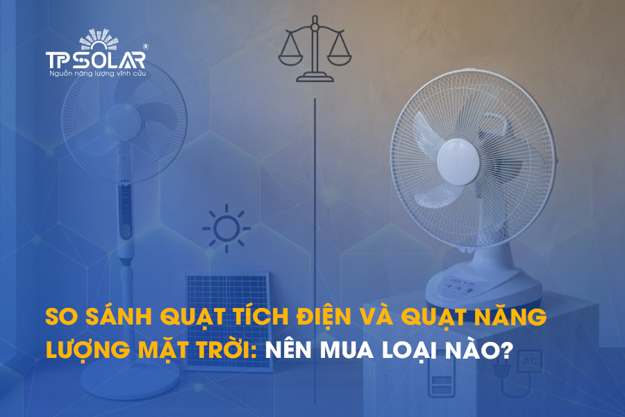 So sánh quạt tích điện và quạt năng lượng mặt trời: Nên mua loại nào?