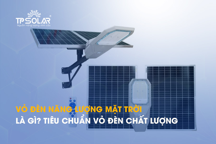Vỏ đèn năng lượng mặt trời là gì? Cấu  tạo và các tiêu chuẩn vỏ đèn