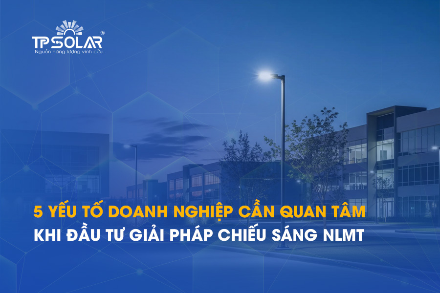 5 yếu tố doanh nghiệp cần quan tâm khi đầu tư giải pháp chiếu sáng năng lượng mặt trời