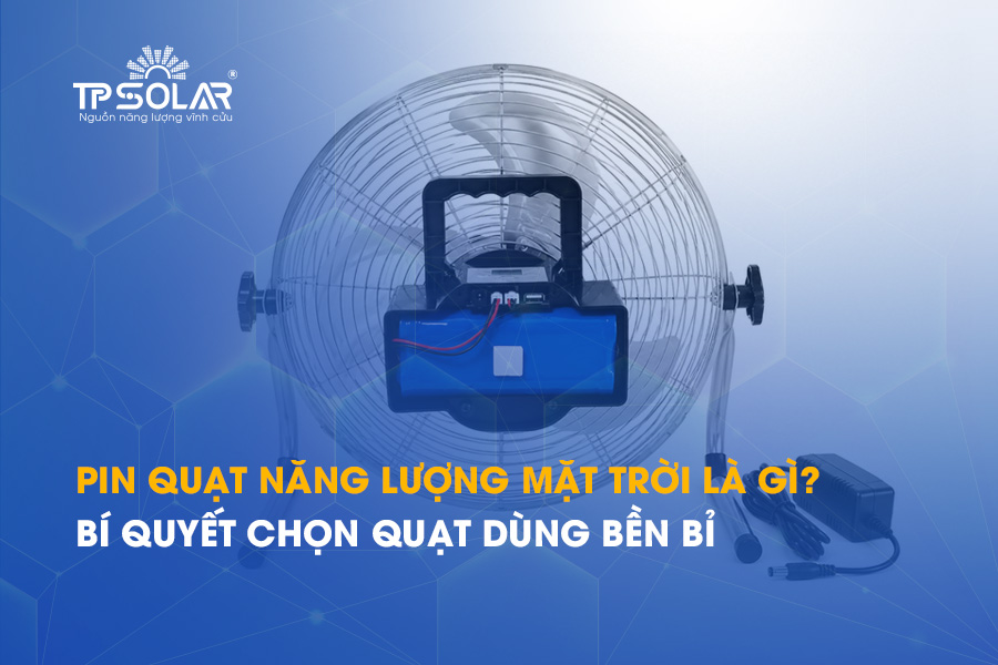 Pin quạt năng lượng mặt trời là gì? Bí quyết chọn quạt dùng bền bỉ