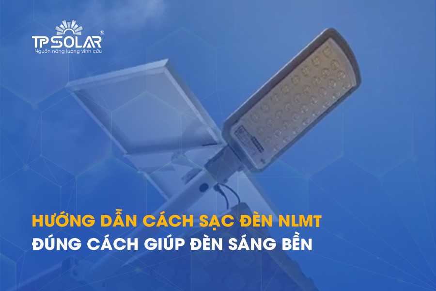 Hướng dẫn cách sạc đèn năng lượng mặt trời đúng cách giúp đèn sáng bền