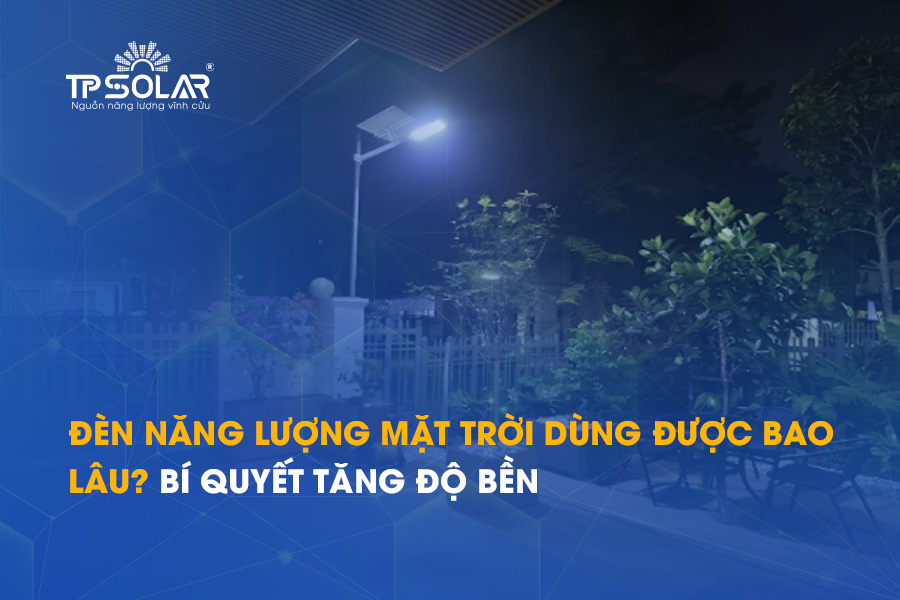 Đèn năng lượng mặt trời dùng được bao lâu? Bí quyết tăng độ bền