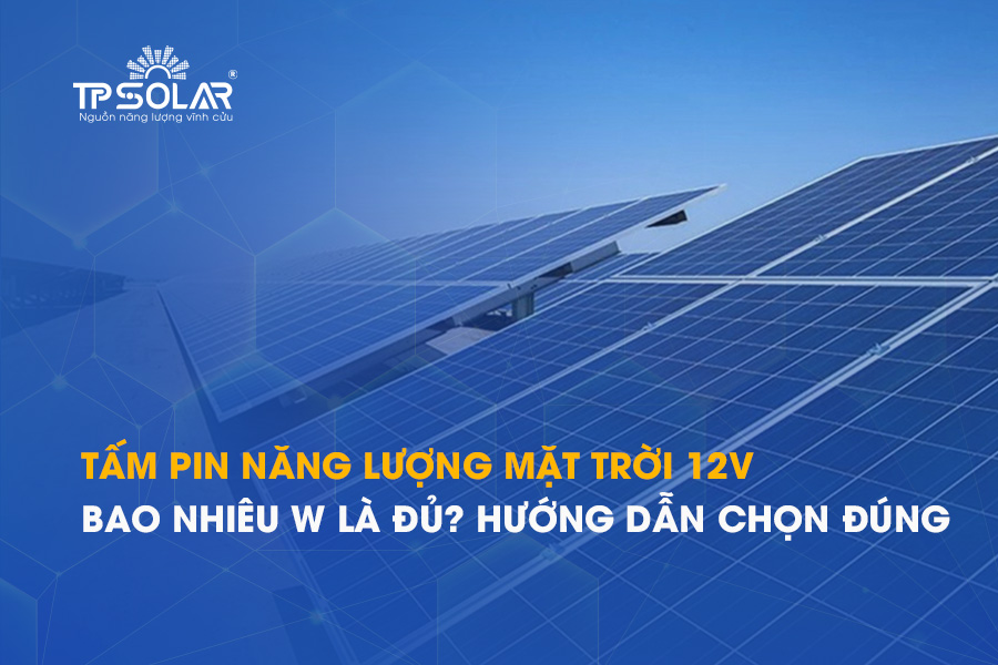 Tấm pin năng lượng mặt trời 12V bao nhiêu W là đủ? Hướng dẫn chọn đúng