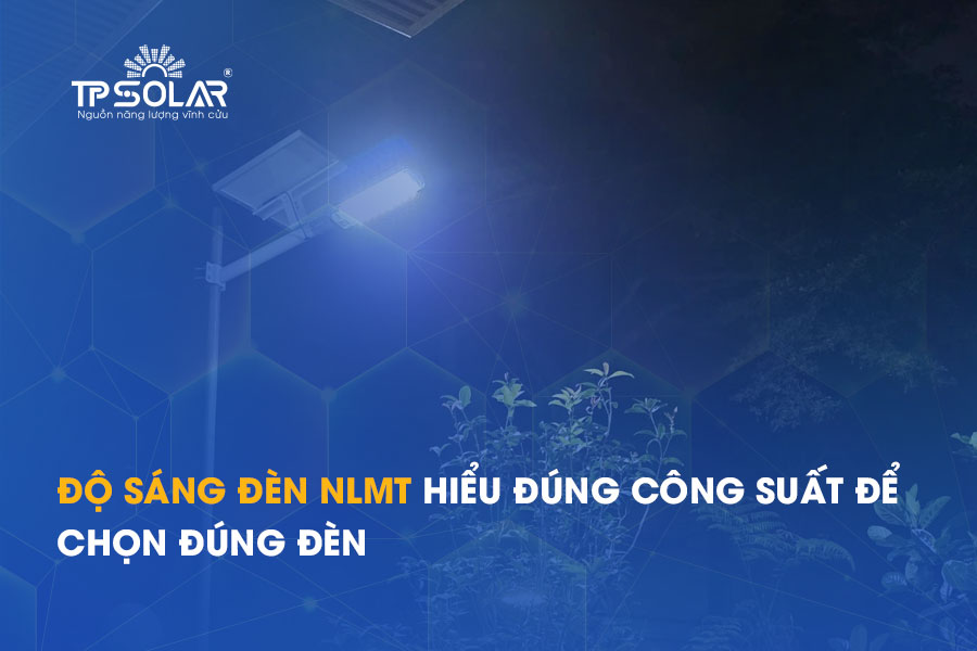Độ sáng đèn năng lượng mặt trời hiểu đúng công suất để chọn đúng đèn