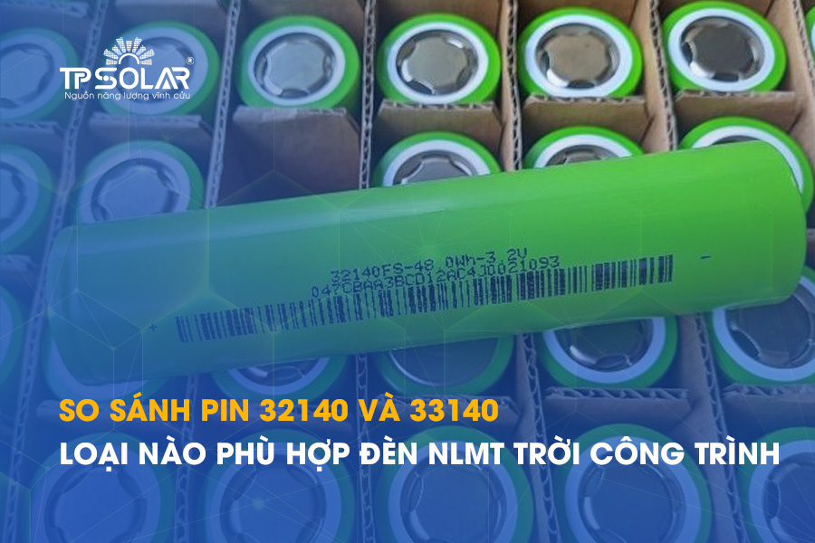 So sánh pin 32140 và 33140: Loại nào phù hợp cho đèn năng lượng mặt trời công trình lớn?