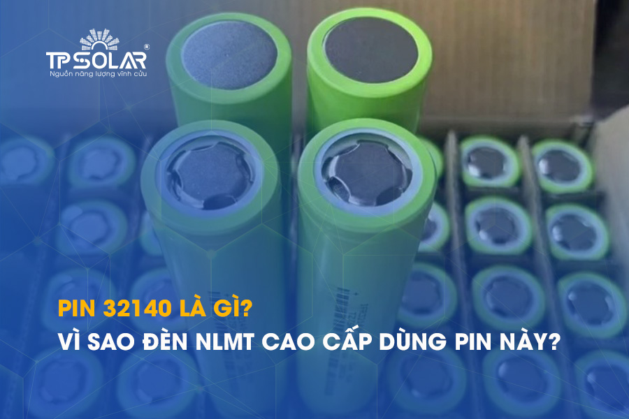 Pin 32140 là gì? Vì sao đèn năng lượng mặt trời cao cấp đều dùng loại pin này?