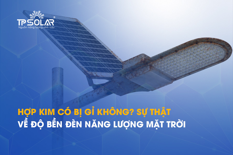 Hợp kim có bị gỉ không? Sự thật về độ bền đèn năng lượng mặt trời