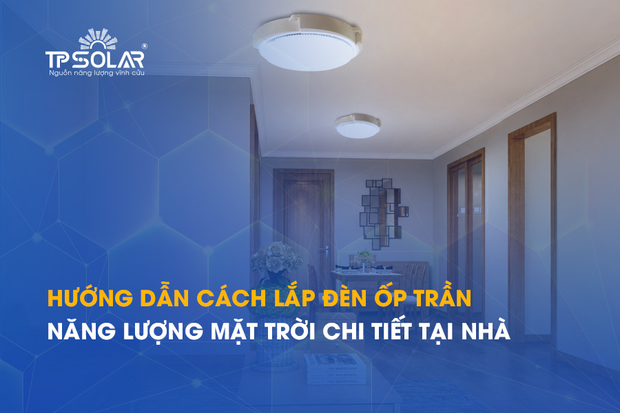 Hướng dẫn cách lắp đèn ốp trần năng lượng mặt trời chi tiết tại nhà