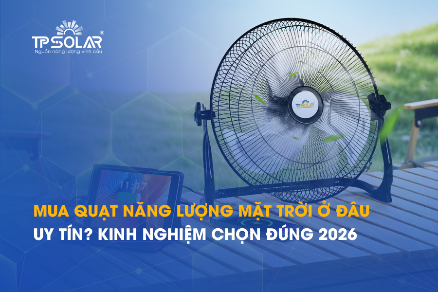 Mua quạt năng lượng mặt trời ở đâu uy tín? Kinh nghiệm chọn đúng 2026