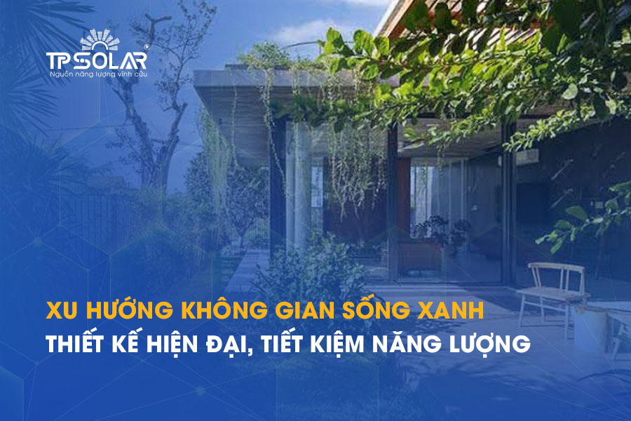Xu hướng không gian sống xanh: Giải pháp thiết kế hiện đại, tiết kiệm năng lượng