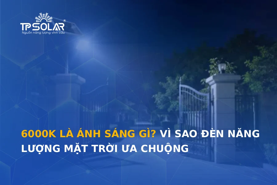 6000k là ánh sáng gì? Vì sao đèn năng lượng mặt trời ưa chuộng