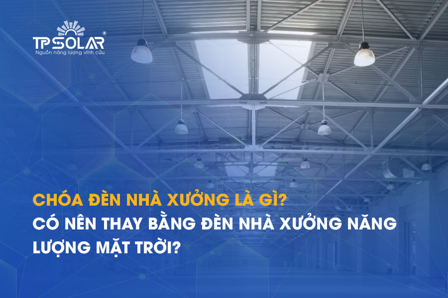 Chóa đèn nhà xưởng là gì? Có nên thay bằng đèn nhà xưởng năng lượng mặt trời?