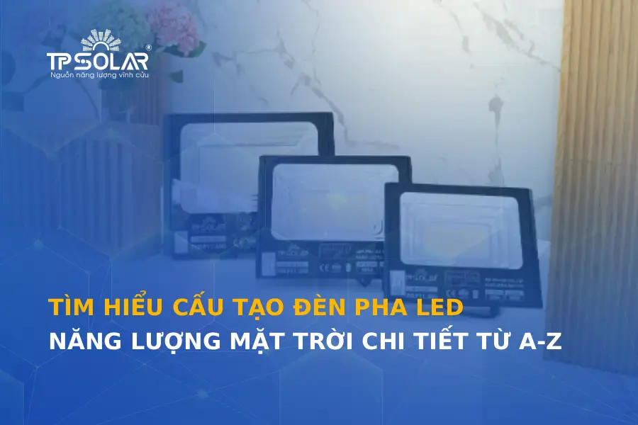 Tìm hiểu cấu tạo đèn pha LED năng lượng mặt trời chi tiết từ A-Z
