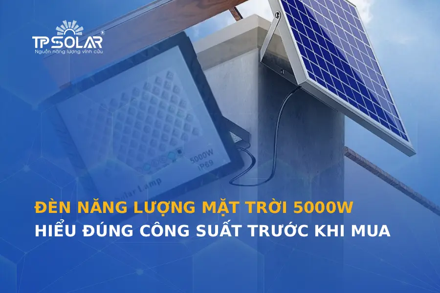 Đèn năng lượng mặt trời 5000W: Hiểu đúng công suất trước khi mua