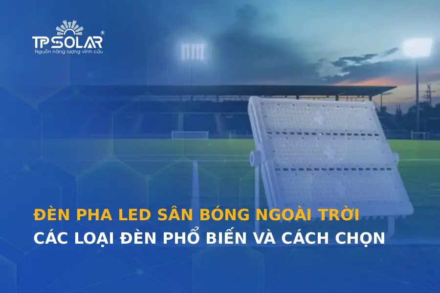 Đèn pha LED sân bóng ngoài trời: Các loại đèn phổ biến và cách chọn