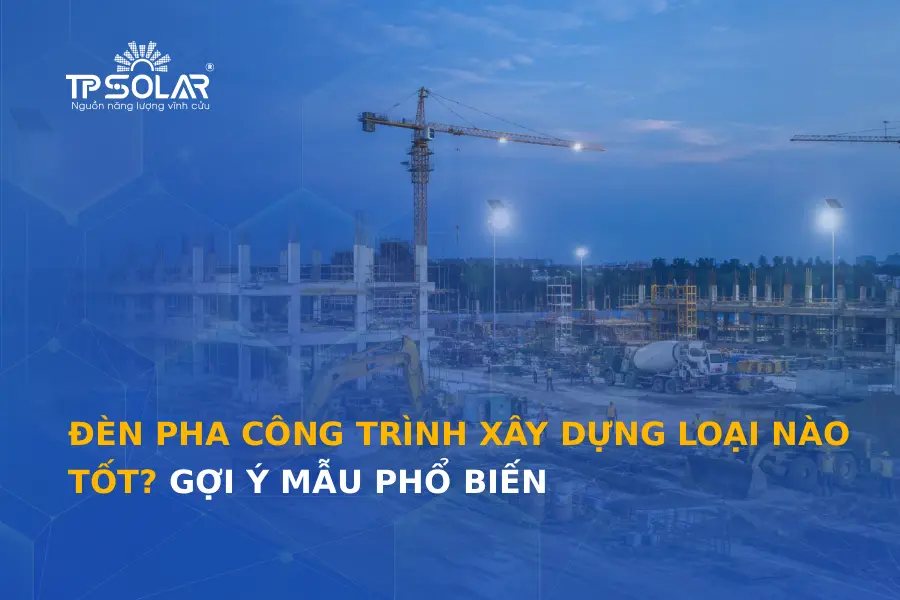 Đèn pha công trình xây dựng loại nào tốt? Gợi ý mẫu phổ biến