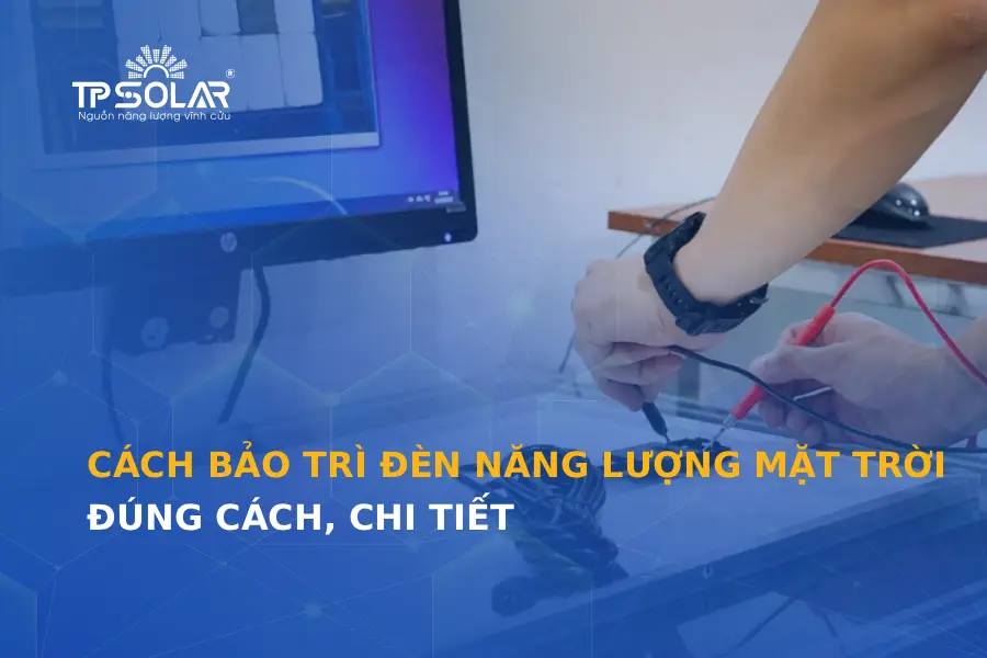 Cách bảo trì đèn năng lượng mặt trời đúng cách, chi tiết