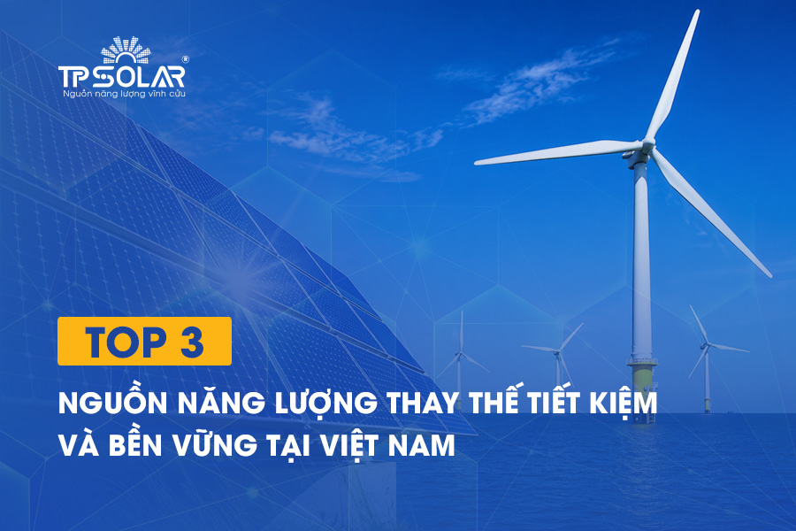 Top 3 nguồn năng lượng thay thế tiết kiệm và bền vững tại Việt Nam
