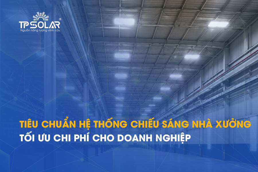 Tiêu chuẩn hệ thống chiếu sáng nhà xưởng tối ưu chi phí cho doanh nghiệp