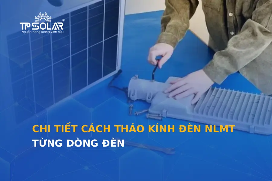 Hướng dẫn cách tháo kính đèn năng lượng mặt trời từng dòng đèn chi tiết