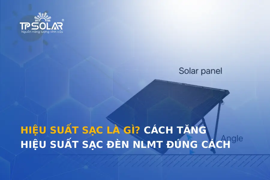 Hiệu suất sạc là gì? Cách tăng hiệu suất sạc đèn NLMT đúng chuẩn