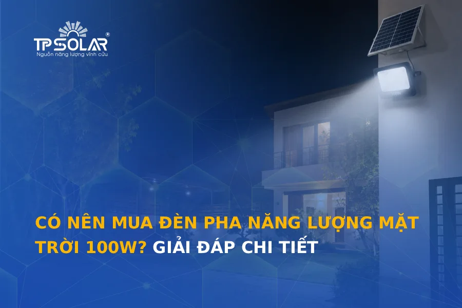 Có nên mua đèn pha năng lượng mặt trời 100W? Giải đáp chi tiết