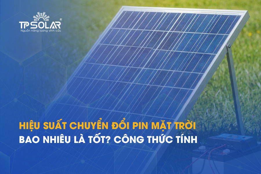 Hiệu suất chuyển đổi pin mặt trời bao nhiêu là tốt? Công thức tính chi tiết