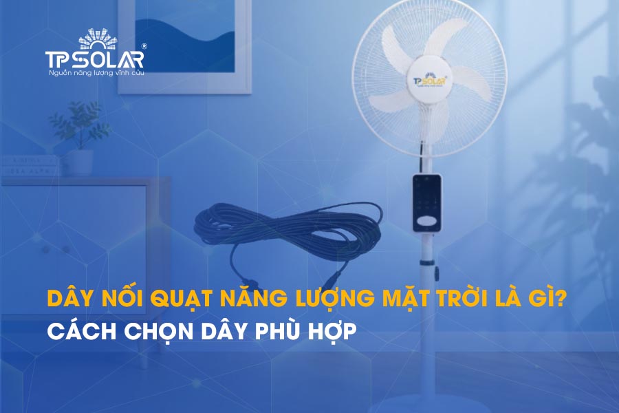 Dây nối quạt năng lượng mặt trời là gì? Cách chọn dây phù hợp