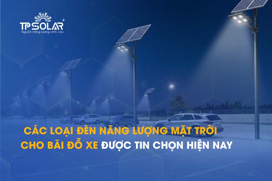 Các loại đèn năng lượng mặt trời cho bãi đỗ xe được tin chọn hiện nay